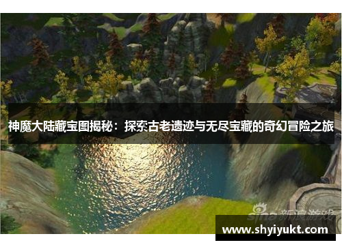 神魔大陆藏宝图揭秘：探索古老遗迹与无尽宝藏的奇幻冒险之旅